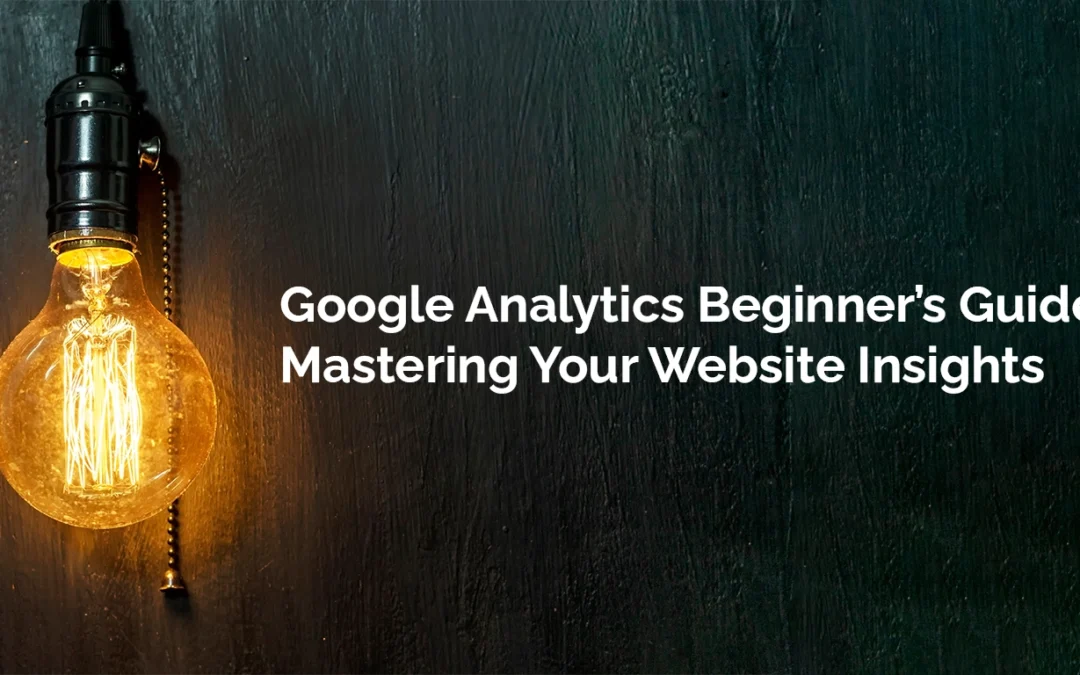 Google Analytics Beginner’s Guide: Mastering Your Website Insights